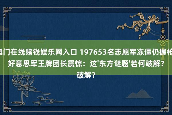 澳门在线赌钱娱乐网入口 197653名志愿军冻僵仍握枪！好意思军王牌团长震惊：这'东方谜题'若何破解？