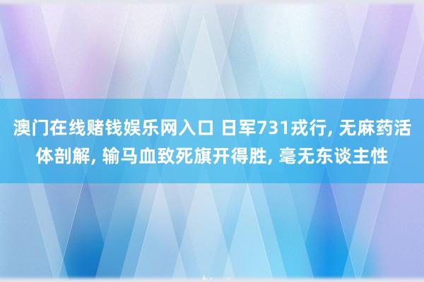 澳门在线赌钱娱乐网入口 日军731戎行， 无麻药活体剖解， 输马血致死旗开得胜， 毫无东谈主性
