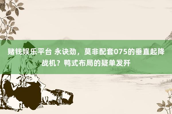 赌钱娱乐平台 永诀劲，莫非配套075的垂直起降战机？鸭式布局的疑单发歼