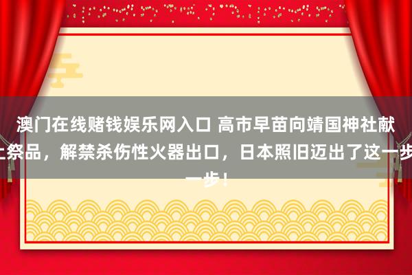 澳门在线赌钱娱乐网入口 高市早苗向靖国神社献上祭品，解禁杀伤性火器出口，日本照旧迈出了这一步！