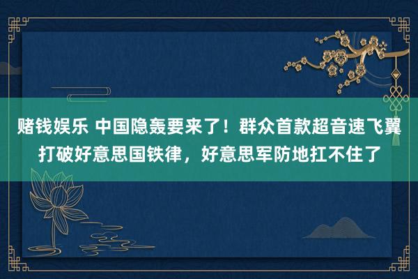 赌钱娱乐 中国隐轰要来了！群众首款超音速飞翼打破好意思国铁律，好意思军防地扛不住了