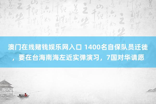 澳门在线赌钱娱乐网入口 1400名自保队员迁徙，要在台海南海左近实弹演习，7国对华请愿