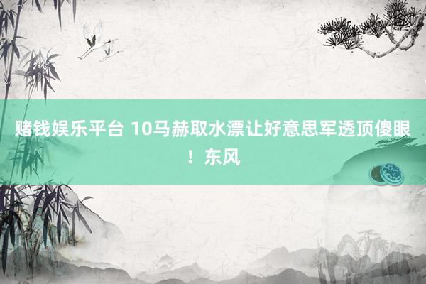 赌钱娱乐平台 10马赫取水漂让好意思军透顶傻眼！东风