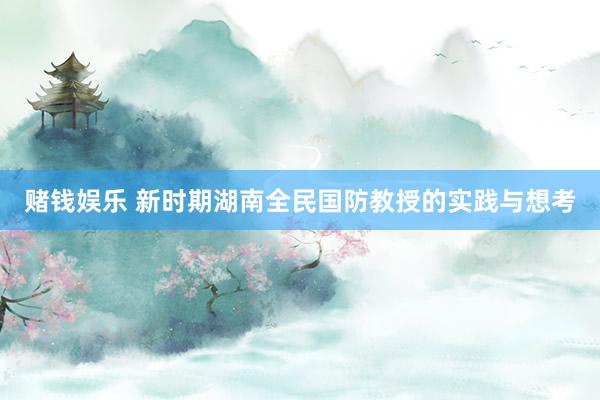 赌钱娱乐 新时期湖南全民国防教授的实践与想考
