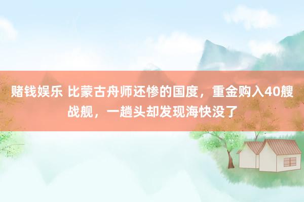赌钱娱乐 比蒙古舟师还惨的国度，重金购入40艘战舰，一趟头却发现海快没了