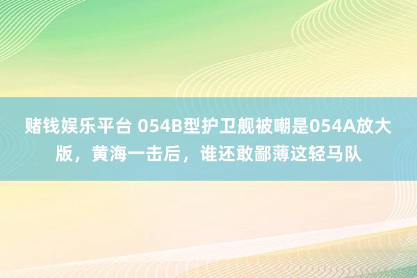 赌钱娱乐平台 054B型护卫舰被嘲是054A放大版，黄海一击后，谁还敢鄙薄这轻马队