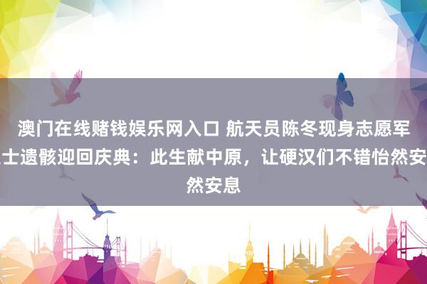 澳门在线赌钱娱乐网入口 航天员陈冬现身志愿军义士遗骸迎回庆典：此生献中原，让硬汉们不错怡然安息