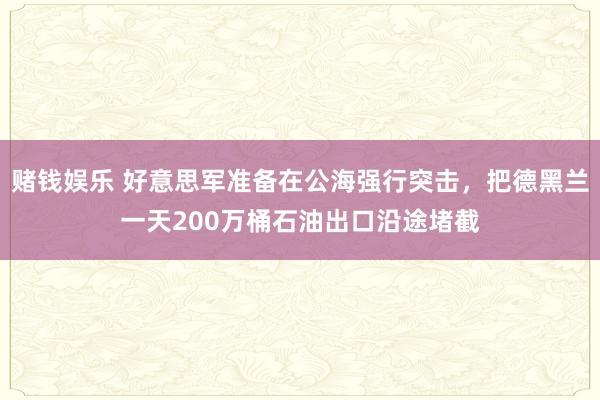 赌钱娱乐 好意思军准备在公海强行突击，把德黑兰一天200万桶石油出口沿途堵截