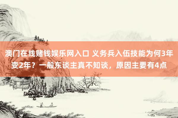 澳门在线赌钱娱乐网入口 义务兵入伍技能为何3年变2年？一般东谈主真不知谈，原因主要有4点