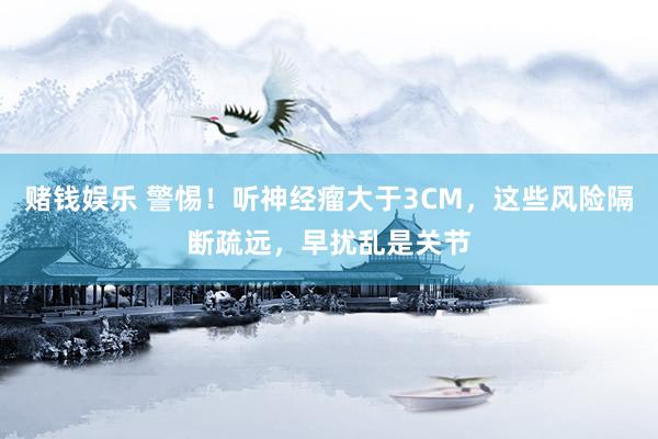 赌钱娱乐 警惕！听神经瘤大于3CM，这些风险隔断疏远，早扰乱是关节