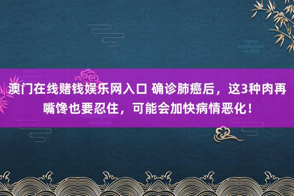 澳门在线赌钱娱乐网入口 确诊肺癌后，这3种肉再嘴馋也要忍住，可能会加快病情恶化！