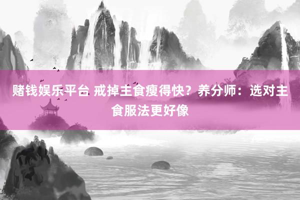 赌钱娱乐平台 戒掉主食瘦得快？养分师：选对主食服法更好像