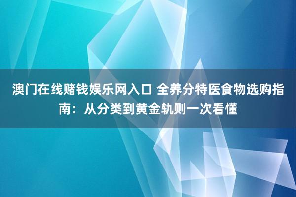 澳门在线赌钱娱乐网入口 全养分特医食物选购指南：从分类到黄金轨则一次看懂