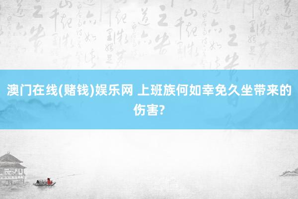 澳门在线(赌钱)娱乐网 上班族何如幸免久坐带来的伤害?