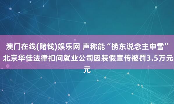 澳门在线(赌钱)娱乐网 声称能“捞东说念主申雪” 北京华佳法律扣问就业公司因装假宣传被罚3.5万元