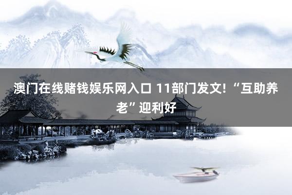 澳门在线赌钱娱乐网入口 11部门发文! “互助养老”迎利好
