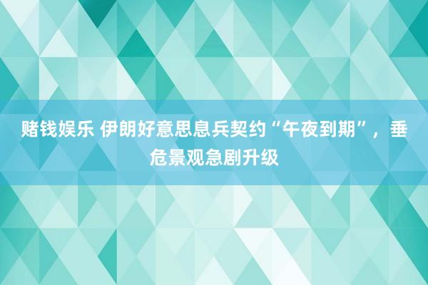 赌钱娱乐 伊朗好意思息兵契约“午夜到期”，垂危景观急剧升级