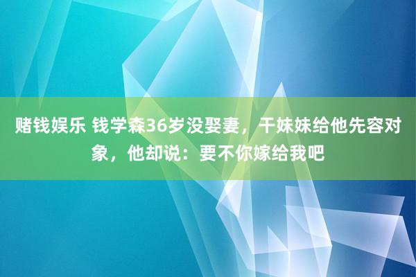 赌钱娱乐 钱学森36岁没娶妻，干妹妹给他先容对象，他却说：要不你嫁给我吧