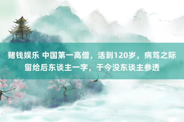 赌钱娱乐 中国第一高僧，活到120岁，病笃之际留给后东谈主一字，于今没东谈主参透