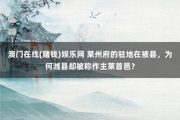 澳门在线(赌钱)娱乐网 莱州府的驻地在掖县，为何潍县却被称作主莱首邑？