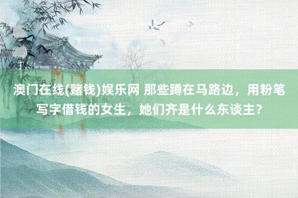 澳门在线(赌钱)娱乐网 那些蹲在马路边，用粉笔写字借钱的女生，她们齐是什么东谈主？