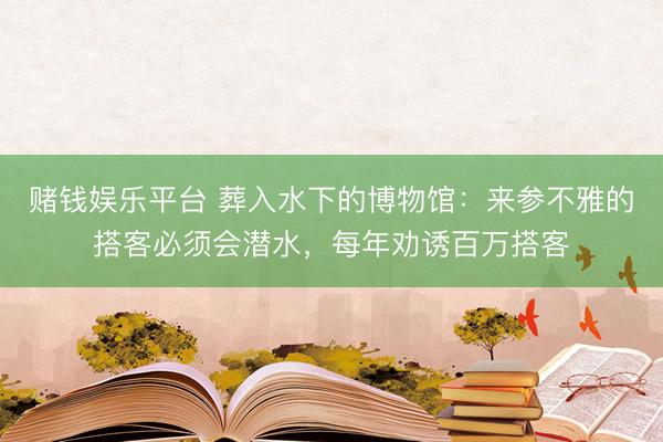 赌钱娱乐平台 葬入水下的博物馆：来参不雅的搭客必须会潜水，每年劝诱百万搭客