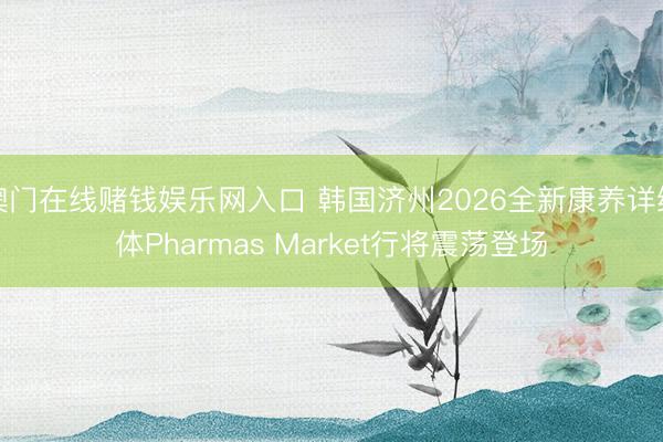 澳门在线赌钱娱乐网入口 韩国济州2026全新康养详细体Pharmas Market行将震荡登场