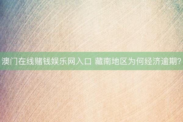 澳门在线赌钱娱乐网入口 藏南地区为何经济逾期？