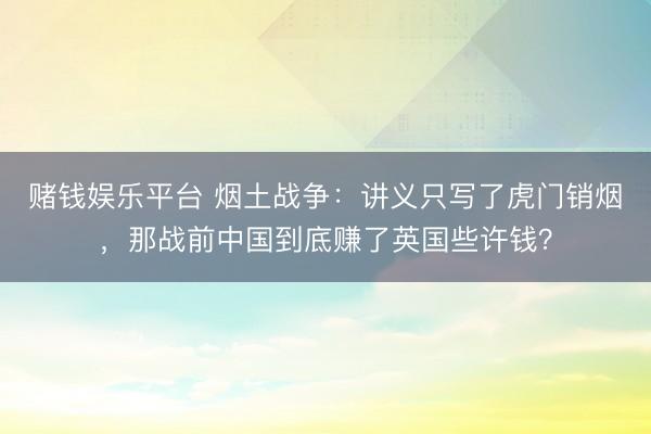 赌钱娱乐平台 烟土战争：讲义只写了虎门销烟，那战前中国到底赚了英国些许钱？