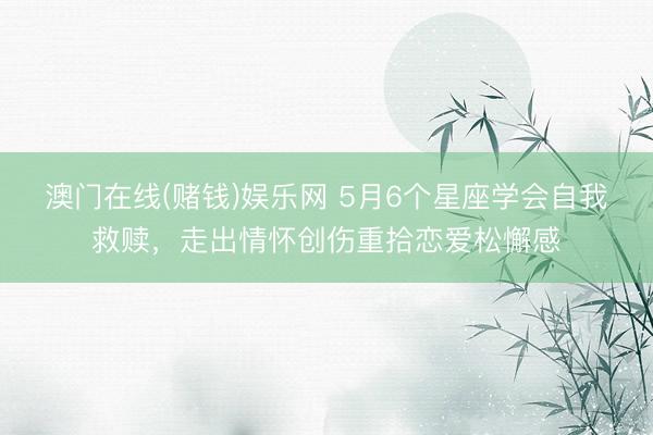 澳门在线(赌钱)娱乐网 5月6个星座学会自我救赎，走出情怀创伤重拾恋爱松懈感