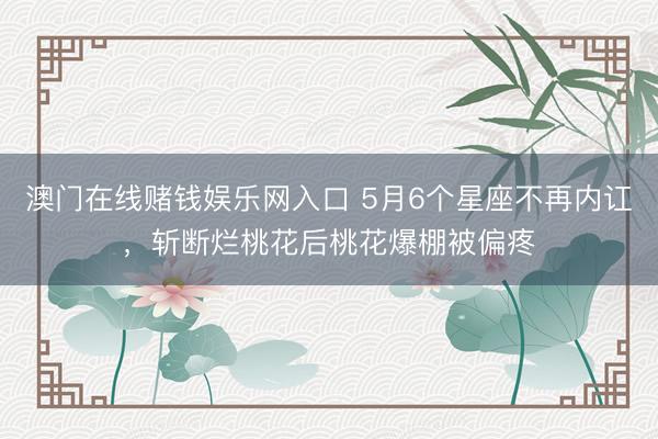 澳门在线赌钱娱乐网入口 5月6个星座不再内讧，斩断烂桃花后桃花爆棚被偏疼