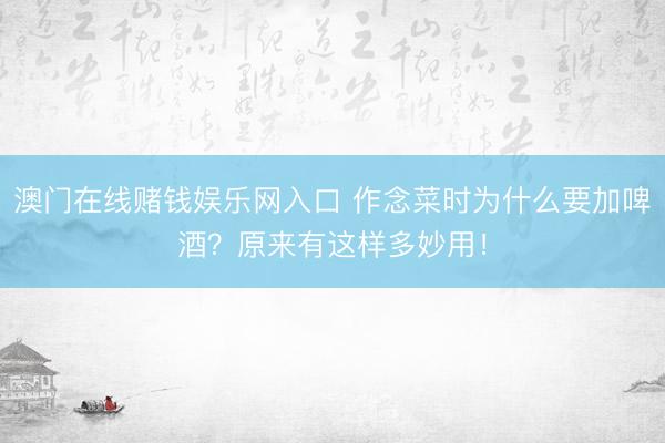 澳门在线赌钱娱乐网入口 作念菜时为什么要加啤酒？原来有这样多妙用！