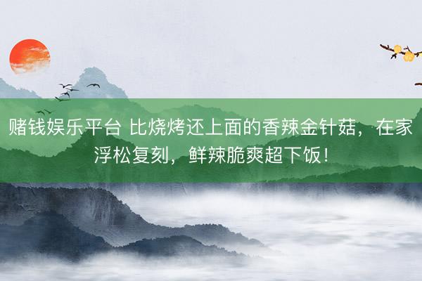 赌钱娱乐平台 比烧烤还上面的香辣金针菇，在家浮松复刻，鲜辣脆爽超下饭！