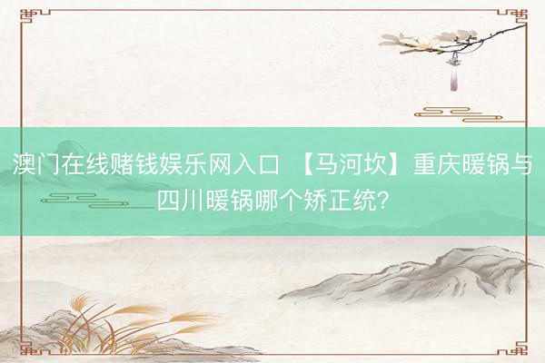 澳门在线赌钱娱乐网入口 【马河坎】重庆暖锅与四川暖锅哪个矫正统？
