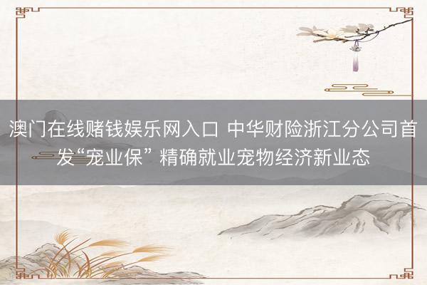 澳门在线赌钱娱乐网入口 中华财险浙江分公司首发“宠业保” 精确就业宠物经济新业态