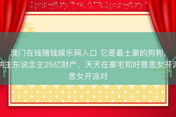 澳门在线赌钱娱乐网入口 它是最土豪的狗狗，采纳主东说念主25亿财产，天天在豪宅和好意思女开派对
