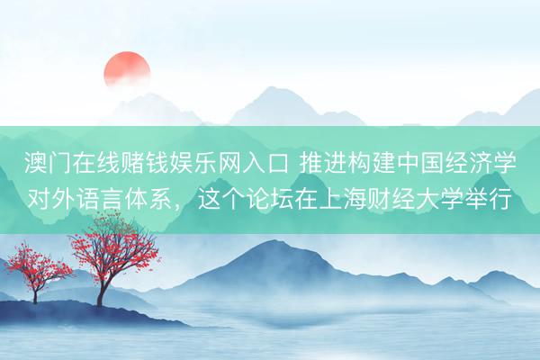 澳门在线赌钱娱乐网入口 推进构建中国经济学对外语言体系，这个论坛在上海财经大学举行