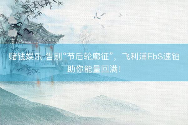 赌钱娱乐 告别“节后轮廓征”，<a href=