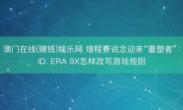 澳门在线(赌钱)娱乐网 增程赛说念迎来“重塑者”：ID. ERA 9X怎样改写游戏规则