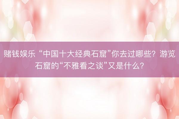 赌钱娱乐 “中国十大经典石窟”你去过哪些？游览石窟的“不雅看之谈”又是什么？