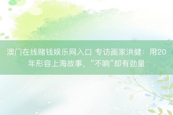 澳门在线赌钱娱乐网入口 专访画家洪健：用20年形容上海故事，“不响”却有劲量