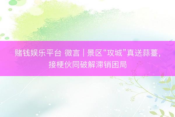 赌钱娱乐平台 微言 | 景区“攻城”真送蒜薹，接梗伙同破解滞销困局