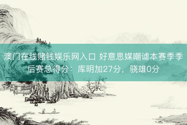 澳门在线赌钱娱乐网入口 好意思媒嘲谑本赛季季后赛总得分：库明加27分，骁雄0分