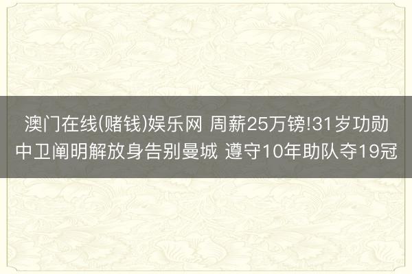 澳门在线(赌钱)娱乐网 周薪25万镑!31岁功勋中卫阐明解放身告别曼城 遵守10年助队夺19冠