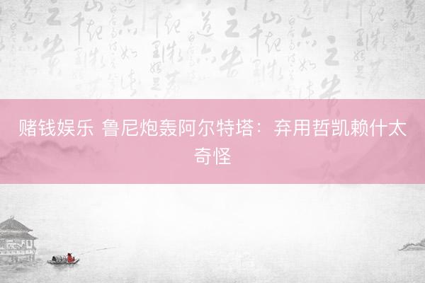 赌钱娱乐 鲁尼炮轰阿尔特塔：弃用哲凯赖什太奇怪